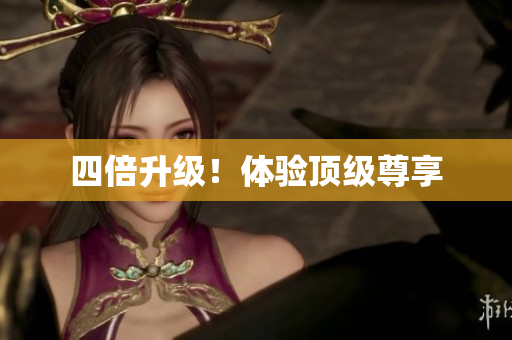 四倍升级！体验顶级尊享