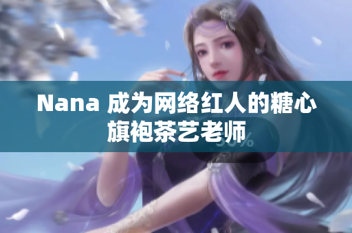 Nana 成为网络红人的糖心旗袍茶艺老师