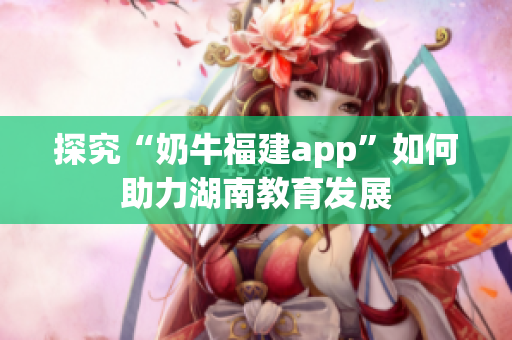 探究“奶牛福建app”如何助力湖南教育发展