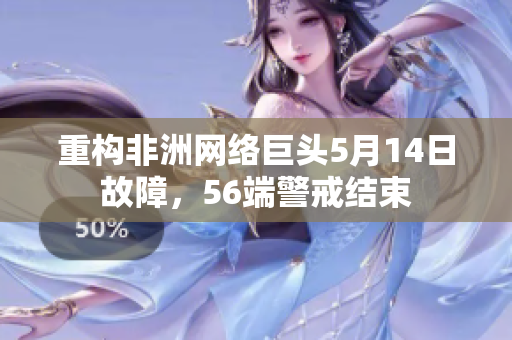 重构非洲网络巨头5月14日故障，56端警戒结束