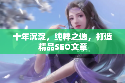 十年沉淀，纯粹之选，打造精品SEO文章