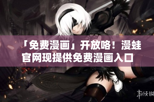 「免费漫画」开放咯！漫蛙官网现提供免费漫画入口
