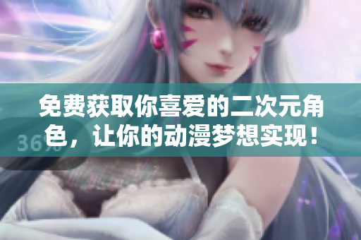 免费获取你喜爱的二次元角色，让你的动漫梦想实现！