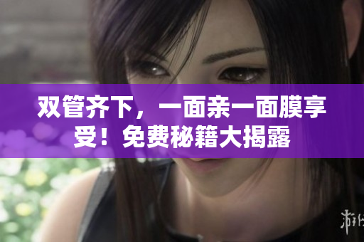 双管齐下，一面亲一面膜享受！免费秘籍大揭露