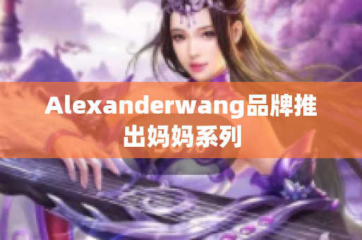 Alexanderwang品牌推出妈妈系列