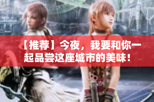 【推荐】今夜，我要和你一起品尝这座城市的美味！