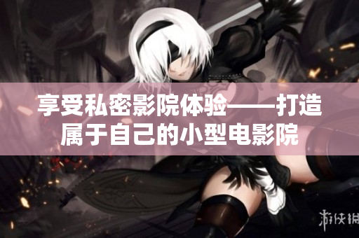 享受私密影院体验——打造属于自己的小型电影院