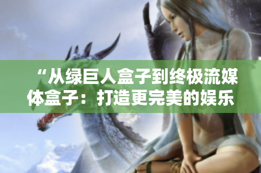 “从绿巨人盒子到终极流媒体盒子：打造更完美的娱乐体验”