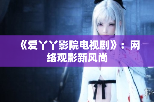 《爱丫丫影院电视剧》：网络观影新风尚