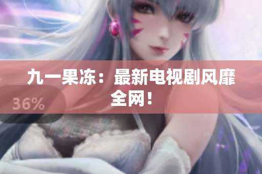 九一果冻：最新电视剧风靡全网！