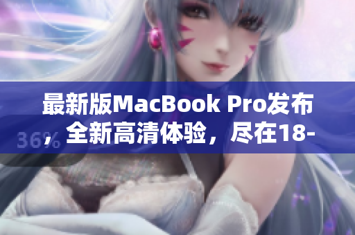 最新版MacBook Pro发布，全新高清体验，尽在18-19岁！