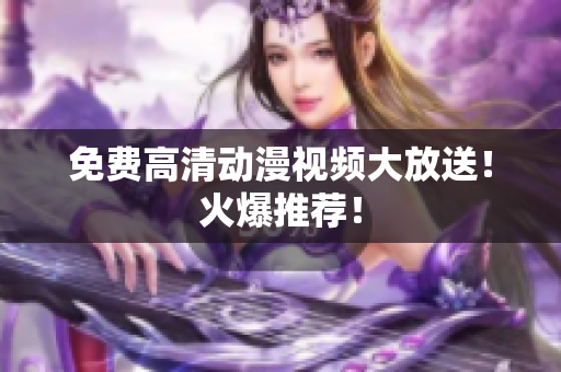 免费高清动漫视频大放送！火爆推荐！