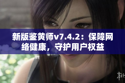 新版鉴黄师v7.4.2：保障网络健康，守护用户权益