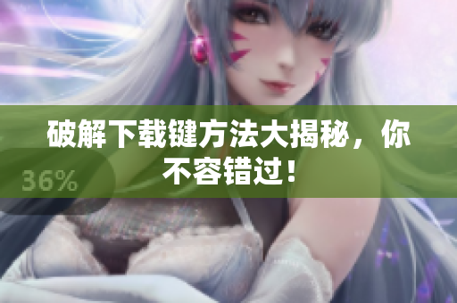 破解下载键方法大揭秘，你不容错过！