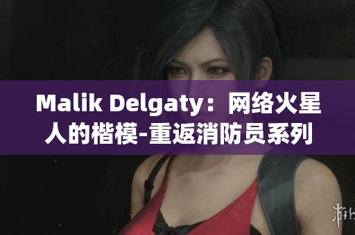 Malik Delgaty：网络火星人的楷模-重返消防员系列