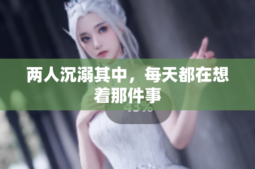 两人沉溺其中，每天都在想着那件事