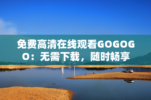 免费高清在线观看GOGOGO：无需下载，随时畅享