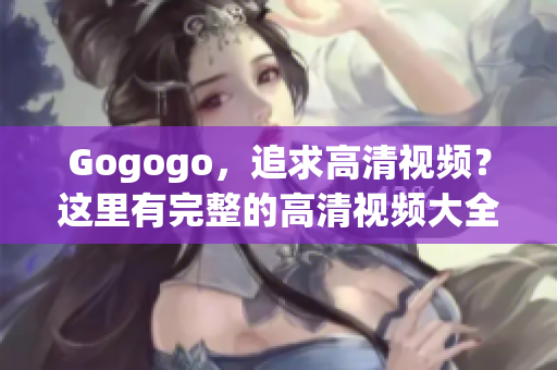 Gogogo，追求高清视频？这里有完整的高清视频大全！