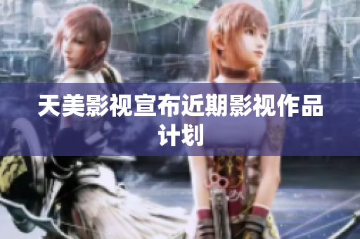 天美影视宣布近期影视作品计划