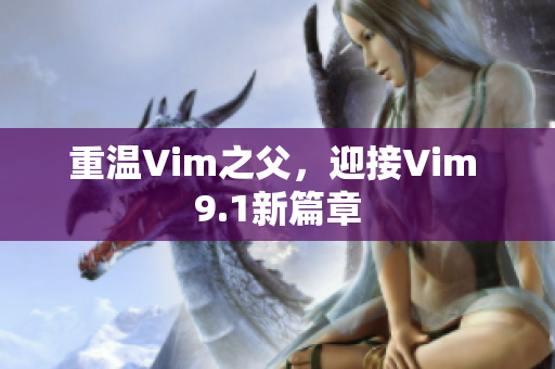重温Vim之父，迎接Vim 9.1新篇章