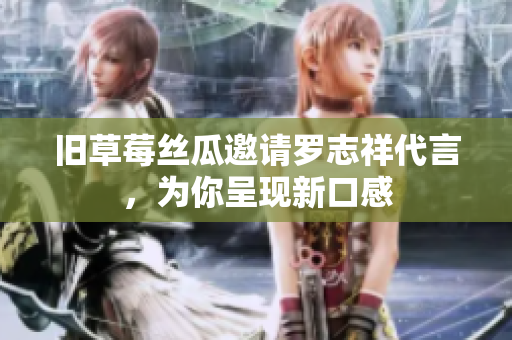 旧草莓丝瓜邀请罗志祥代言，为你呈现新口感