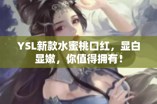 YSL新款水蜜桃口红，显白显嫩，你值得拥有！