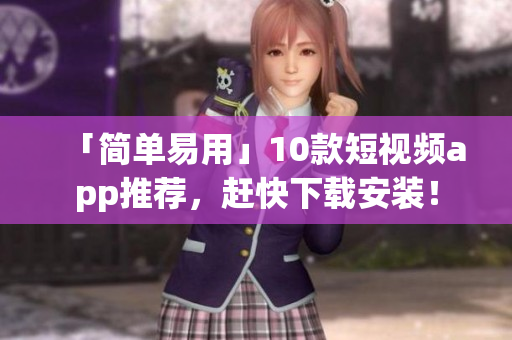「简单易用」10款短视频app推荐，赶快下载安装！