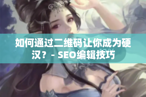 如何通过二维码让你成为硬汉？- SEO编辑技巧