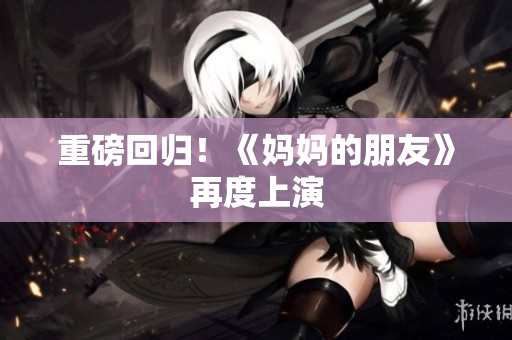 重磅回归！《妈妈的朋友》再度上演