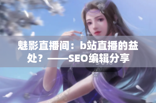 魅影直播间：b站直播的益处？——SEO编辑分享