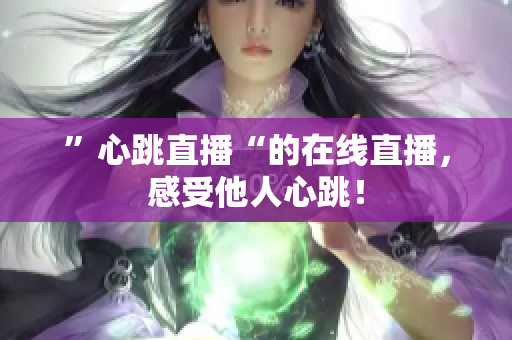 ”心跳直播“的在线直播，感受他人心跳！
