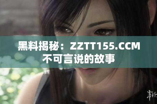 黑料揭秘：ZZTT155.CCM不可言说的故事