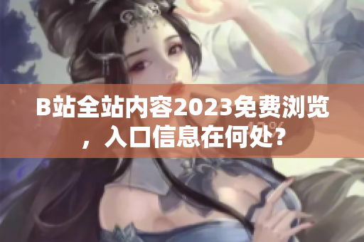 B站全站内容2023免费浏览，入口信息在何处？
