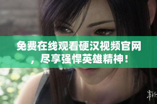 免费在线观看硬汉视频官网，尽享强悍英雄精神！