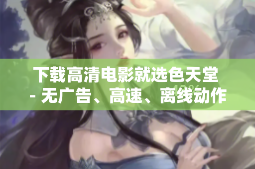 下载高清电影就选色天堂 - 无广告、高速、离线动作电影任你选
