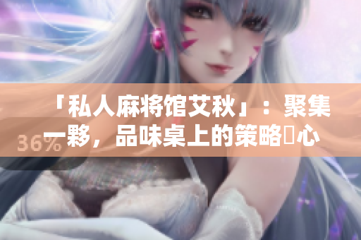 「私人麻将馆艾秋」：聚集一夥，品味桌上的策略與心思