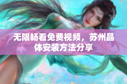 无限畅看免费视频，苏州晶体安装方法分享