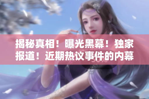 揭秘真相！曝光黑幕！独家报道！近期热议事件的内幕！