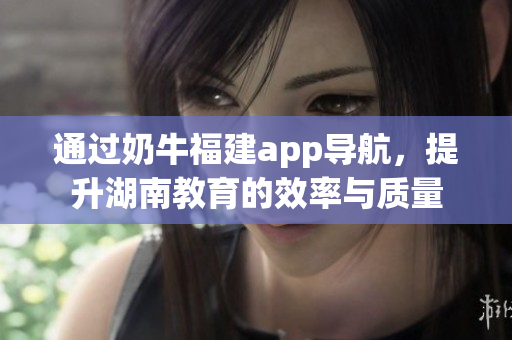 通过奶牛福建app导航，提升湖南教育的效率与质量