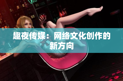 趣夜传媒：网络文化创作的新方向
