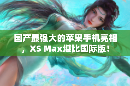 国产最强大的苹果手机亮相，XS Max堪比国际版！