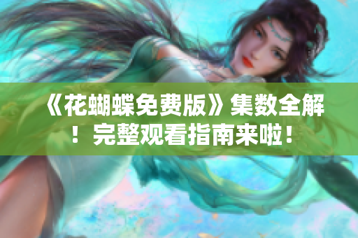 《花蝴蝶免费版》集数全解！完整观看指南来啦！