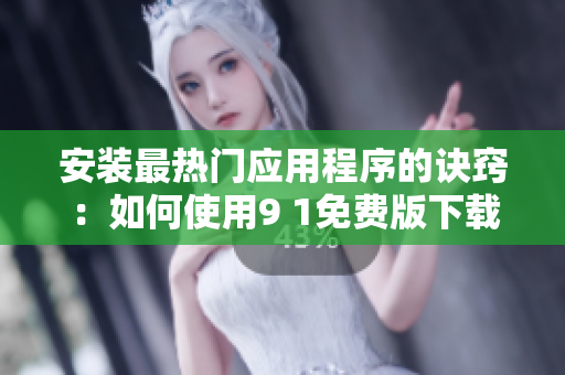 安装最热门应用程序的诀窍：如何使用9 1免费版下载和安装软件