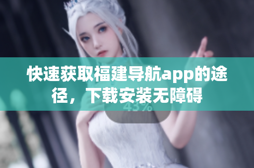快速获取福建导航app的途径，下载安装无障碍
