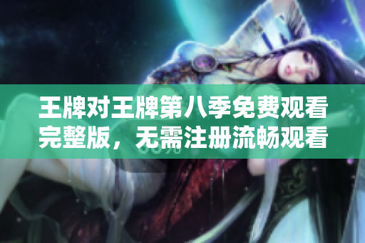 王牌对王牌第八季免费观看完整版，无需注册流畅观看