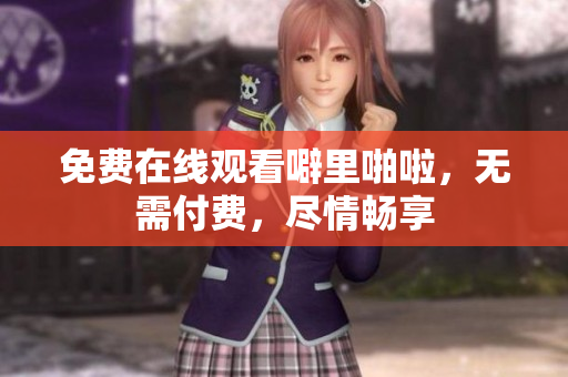 免费在线观看噼里啪啦，无需付费，尽情畅享