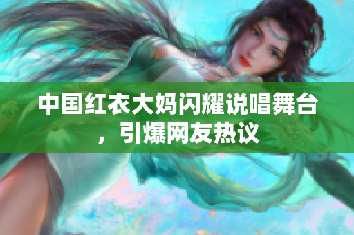 中国红衣大妈闪耀说唱舞台，引爆网友热议