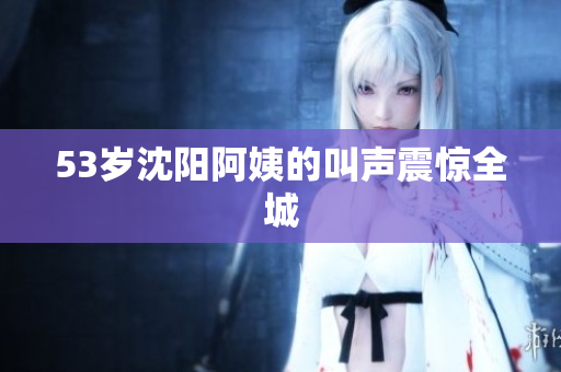 53岁沈阳阿姨的叫声震惊全城