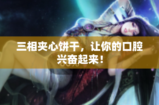 三相夹心饼干，让你的口腔兴奋起来！