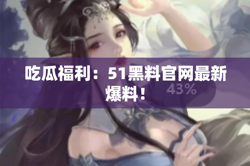 吃瓜福利：51黑料官网最新爆料！